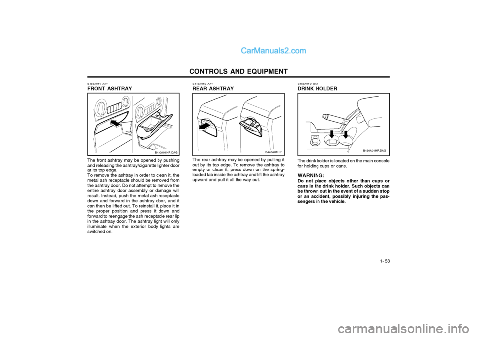 Hyundai Terracan 2004 Owners Manual CONTROLS AND EQUIPMENT1- 53
The front ashtray may be opened by pushing and releasing the ashtray/cigarette lighter door at its top edge. To remove the ashtray in order to clean it, the metal ash recep Hyundai Terracan 2004 Owners Manual CONTROLS AND EQUIPMENT1- 53
The front ashtray may be opened by pushing and releasing the ashtray/cigarette lighter door at its top edge. To remove the ashtray in order to clean it, the metal ash recep