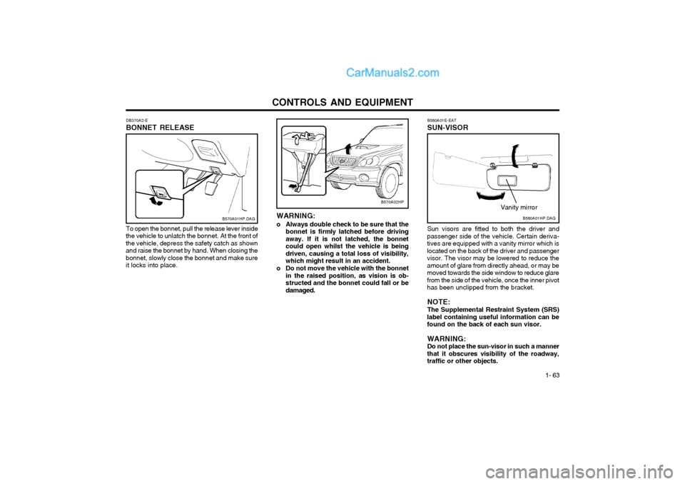 Hyundai Terracan 2004 Owners Manual CONTROLS AND EQUIPMENT1- 63
B570A02HP
DB370A2-E BONNET RELEASE
B570A01HP.DAG
To open the bonnet, pull the release lever inside
the vehicle to unlatch the bonnet. At the front of the vehicle, depress t Hyundai Terracan 2004 Owners Manual CONTROLS AND EQUIPMENT1- 63
B570A02HP
DB370A2-E BONNET RELEASE
B570A01HP.DAG
To open the bonnet, pull the release lever inside
the vehicle to unlatch the bonnet. At the front of the vehicle, depress t
