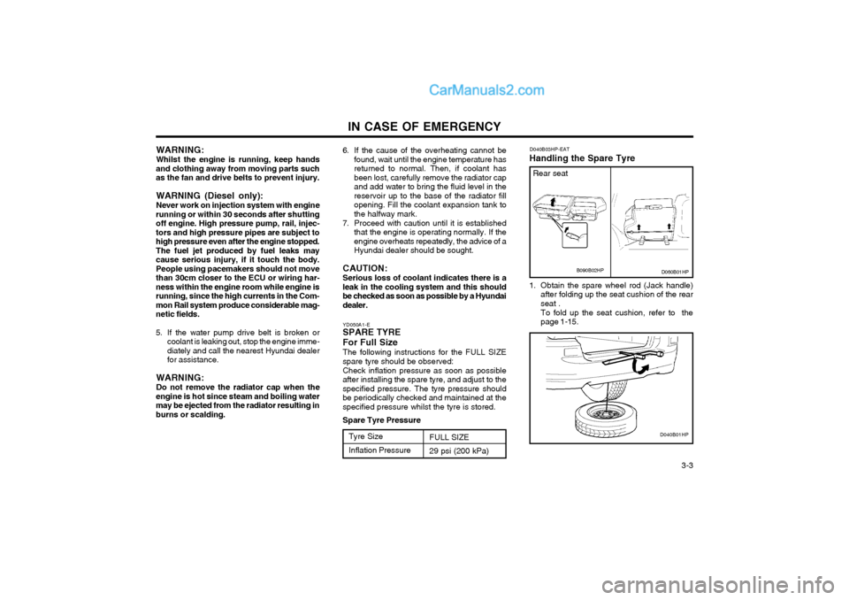 Hyundai Terracan 2004 Owners Manual IN CASE OF EMERGENCY 3-3
WARNING: Whilst the engine is running, keep hands
and clothing away from moving parts such as the fan and drive belts to prevent injury.
WARNING (Diesel only): Never work on Hyundai Terracan 2004 Owners Manual IN CASE OF EMERGENCY 3-3
WARNING: Whilst the engine is running, keep hands
and clothing away from moving parts such as the fan and drive belts to prevent injury.
WARNING (Diesel only): Never work on