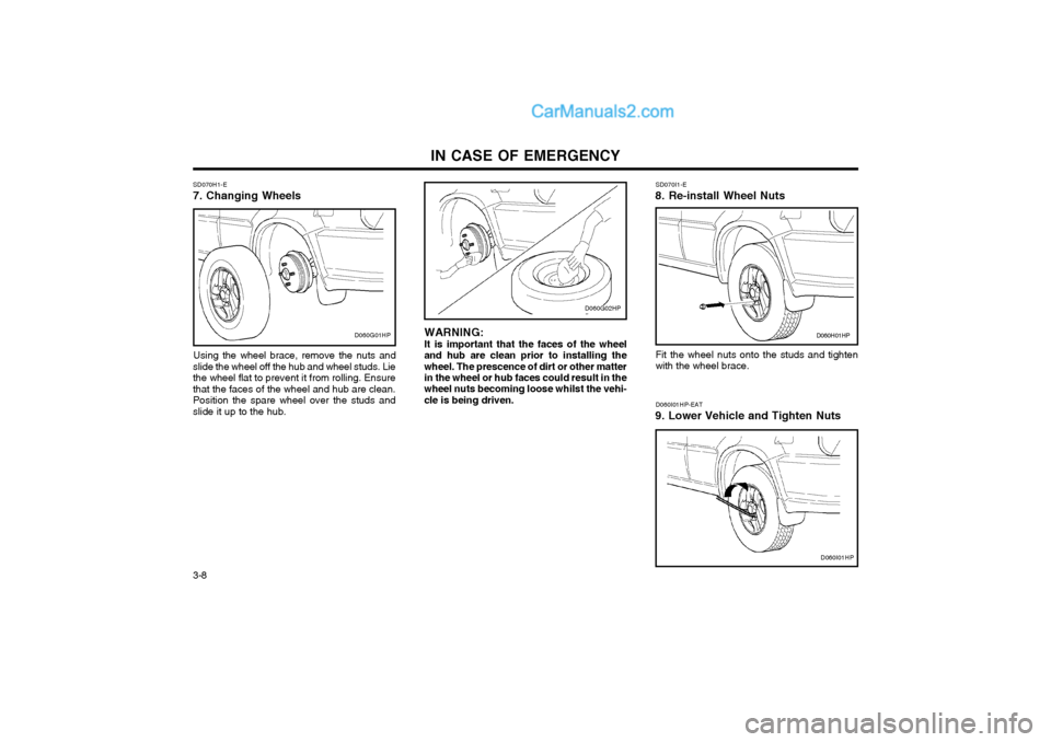 Hyundai Terracan 2004 Owners Manual IN CASE OF EMERGENCY
3-8
SD070H1-E 7. Changing Wheels
Using the wheel brace, remove the nuts and
slide the wheel off the hub and wheel studs. Lie the wheel flat to prevent it from rolling. Ensurethat Hyundai Terracan 2004 Owners Manual IN CASE OF EMERGENCY
3-8
SD070H1-E 7. Changing Wheels
Using the wheel brace, remove the nuts and
slide the wheel off the hub and wheel studs. Lie the wheel flat to prevent it from rolling. Ensurethat