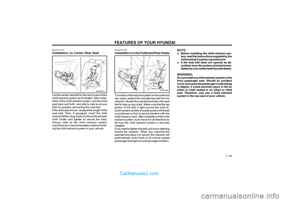 Hyundai Terracan 2004 Owners Guide FEATURES OF YOUR HYUNDAI 1- 25
B230F01A-GAT Installation on Center Rear Seat Use the center seat belt for the rear to secure the child restraint system as illustrated. After instal-lation of the chil Hyundai Terracan 2004 Owners Guide FEATURES OF YOUR HYUNDAI 1- 25
B230F01A-GAT Installation on Center Rear Seat Use the center seat belt for the rear to secure the child restraint system as illustrated. After instal-lation of the chil