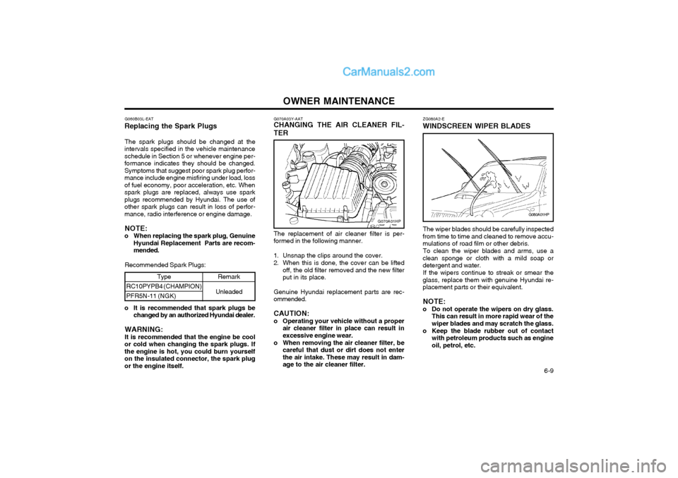 Hyundai Terracan 2004 Owners Manual OWNER MAINTENANCE 6-9
Type
RC10PYPB4 (CHAMPION) PFR5N-11 (NGK)
Remark
Unleaded G070A03Y-AAT CHANGING THE AIR CLEANER FIL- TER The replacement of air cleaner filter is per- formed in the following man Hyundai Terracan 2004 Owners Manual OWNER MAINTENANCE 6-9
Type
RC10PYPB4 (CHAMPION) PFR5N-11 (NGK)
Remark
Unleaded G070A03Y-AAT CHANGING THE AIR CLEANER FIL- TER The replacement of air cleaner filter is per- formed in the following man