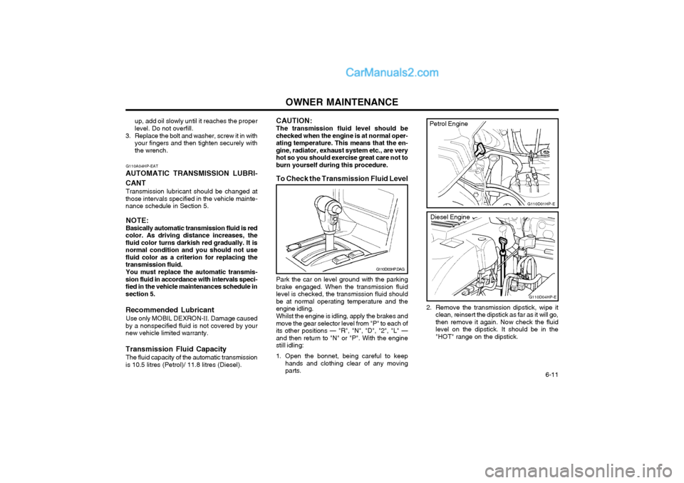 Hyundai Terracan 2004 Owners Manual OWNER MAINTENANCE 6-11
G110A04HP-EAT
AUTOMATIC TRANSMISSION LUBRI- CANT Transmission lubricant should be changed at
those intervals specified in the vehicle mainte- nance schedule in Section 5.
NOTE: Hyundai Terracan 2004 Owners Manual OWNER MAINTENANCE 6-11
G110A04HP-EAT
AUTOMATIC TRANSMISSION LUBRI- CANT Transmission lubricant should be changed at
those intervals specified in the vehicle mainte- nance schedule in Section 5.
NOTE: