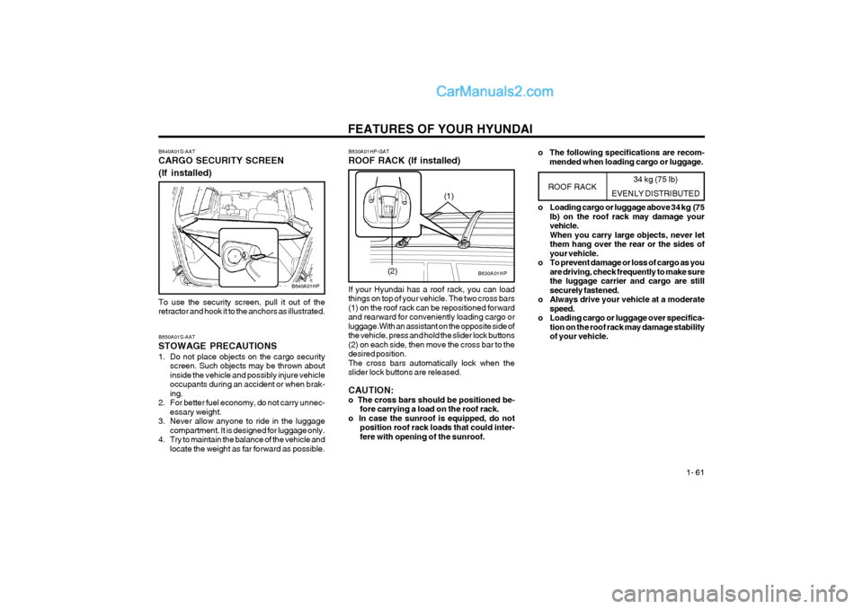 Hyundai Terracan 2004 Repair Manual FEATURES OF YOUR HYUNDAI 1- 61
B640A01S-AAT CARGO SECURITY SCREEN (If installed)
B640A01HP
To use the security screen, pull it out of the retractor and hook it to the anchors as illustrated. B650A01S Hyundai Terracan 2004 Repair Manual FEATURES OF YOUR HYUNDAI 1- 61
B640A01S-AAT CARGO SECURITY SCREEN (If installed)
B640A01HP
To use the security screen, pull it out of the retractor and hook it to the anchors as illustrated. B650A01S