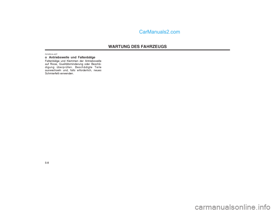 Hyundai Terracan 2004 Betriebsanleitung (in German) WARTUNG DES FAHRZEUGS
5-8
F070P01A-AST
o Antriebswelle und FaltenbälgeFaltenbälge und Klemmen der Antriebswelle auf Risse, Qualitätsminderung oder Beschä- digung überprüfen. Beschädigte Teile Hyundai Terracan 2004 Betriebsanleitung (in German) WARTUNG DES FAHRZEUGS
5-8
F070P01A-AST
o Antriebswelle und FaltenbälgeFaltenbälge und Klemmen der Antriebswelle auf Risse, Qualitätsminderung oder Beschä- digung überprüfen. Beschädigte Teile