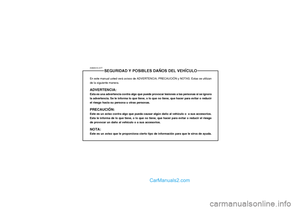 Hyundai Terracan 2004 Manual del propietario (in Spanish) A090A01A-AYTSEGURIDAD Y POSIBLES DAÑOS DEL VEHÍCULO
En este manual usted verá avisos de ADVERTENCIA, PRECAUCIÓN y NOTAS. Estas se utilizan de la siguiente manera. ADVERTENCIA: Esta es una adverten Hyundai Terracan 2004 Manual del propietario (in Spanish) A090A01A-AYTSEGURIDAD Y POSIBLES DAÑOS DEL VEHÍCULO
En este manual usted verá avisos de ADVERTENCIA, PRECAUCIÓN y NOTAS. Estas se utilizan de la siguiente manera. ADVERTENCIA: Esta es una adverten