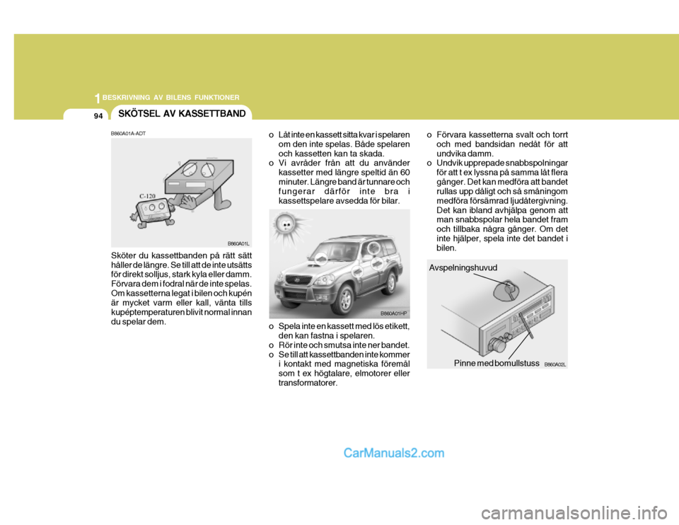 Hyundai Terracan 2004 Ägarmanual (in Swedish) 1BESKRIVNING AV BILENS FUNKTIONER
94SKÖTSEL AV KASSETTBAND
Avspelningshuvud
Pinne med bomullstuss B860A02L
o Spela inte en kassett med lös etikett,
den kan fastna i spelaren.
o Rör inte och smutsa Hyundai Terracan 2004 Ägarmanual (in Swedish) 1BESKRIVNING AV BILENS FUNKTIONER
94SKÖTSEL AV KASSETTBAND
Avspelningshuvud
Pinne med bomullstuss B860A02L
o Spela inte en kassett med lös etikett,
den kan fastna i spelaren.
o Rör inte och smutsa