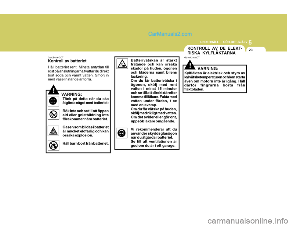 Hyundai Terracan 2004 Ägarmanual (in Swedish) 5
UNDERHÅLL - GÖR-DET-SJÄLV
23KONTROLL AV DE ELEKT- RISKA KYLFLÄKTARNA
!
G210A01A-ADT
VARNING:
Kylfläkten är elektrisk och styrs av kylvätsketemperaturen och kan startaäven om motorn inte är Hyundai Terracan 2004 Ägarmanual (in Swedish) 5
UNDERHÅLL - GÖR-DET-SJÄLV
23KONTROLL AV DE ELEKT- RISKA KYLFLÄKTARNA
!
G210A01A-ADT
VARNING:
Kylfläkten är elektrisk och styrs av kylvätsketemperaturen och kan startaäven om motorn inte är