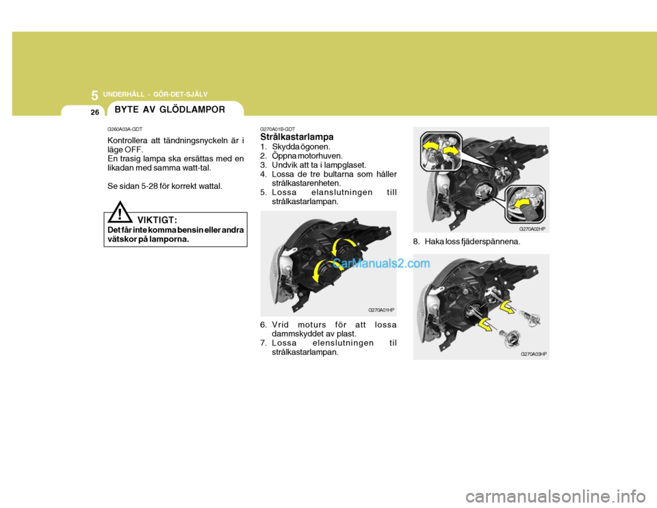 Hyundai Terracan 2004 Ägarmanual (in Swedish) 5 UNDERHÅLL - GÖR-DET-SJÄLV
26
G270A01B-GDT Strålkastarlampa
1. Skydda ögonen.
2. Öppna motorhuven.
3. Undvik att ta i lampglaset.
4. Lossa de tre bultarna som hållerstrålkastarenheten.
5. Hyundai Terracan 2004 Ägarmanual (in Swedish) 5 UNDERHÅLL - GÖR-DET-SJÄLV
26
G270A01B-GDT Strålkastarlampa
1. Skydda ögonen.
2. Öppna motorhuven.
3. Undvik att ta i lampglaset.
4. Lossa de tre bultarna som hållerstrålkastarenheten.
5.