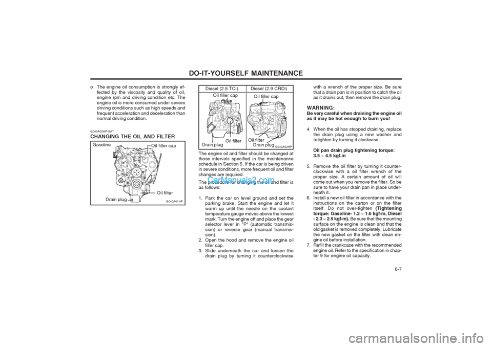Hyundai Terracan 2003 Owners Manual DO-IT-YOURSELF MAINTENANCE 6-7
The engine oil and filter should be changed at those intervals specified in the maintenance schedule in Section 5. If the car is being driven in severe conditions, more Hyundai Terracan 2003 Owners Manual DO-IT-YOURSELF MAINTENANCE 6-7
The engine oil and filter should be changed at those intervals specified in the maintenance schedule in Section 5. If the car is being driven in severe conditions, more