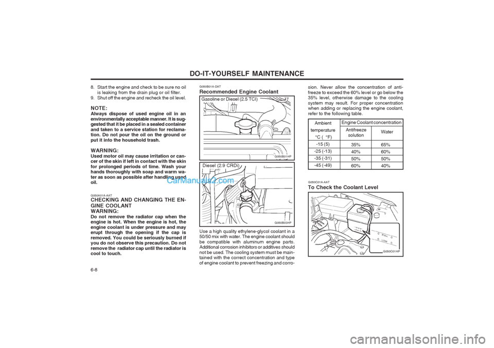 Hyundai Terracan 2003 Owners Manual DO-IT-YOURSELF MAINTENANCE
6-8
G050B01A-DAT Recommended Engine Coolant
35% 65%
40% 60%
50% 50%
60% 40%
Ambient
temperature °C ( °F)-15 (5)
-25 (-13) -35 (-31)-45 (-49)
Antifreeze solution Water
E Hyundai Terracan 2003 Owners Manual DO-IT-YOURSELF MAINTENANCE
6-8
G050B01A-DAT Recommended Engine Coolant
35% 65%
40% 60%
50% 50%
60% 40%
Ambient
temperature °C ( °F)-15 (5)
-25 (-13) -35 (-31)-45 (-49)
Antifreeze solution Water
E