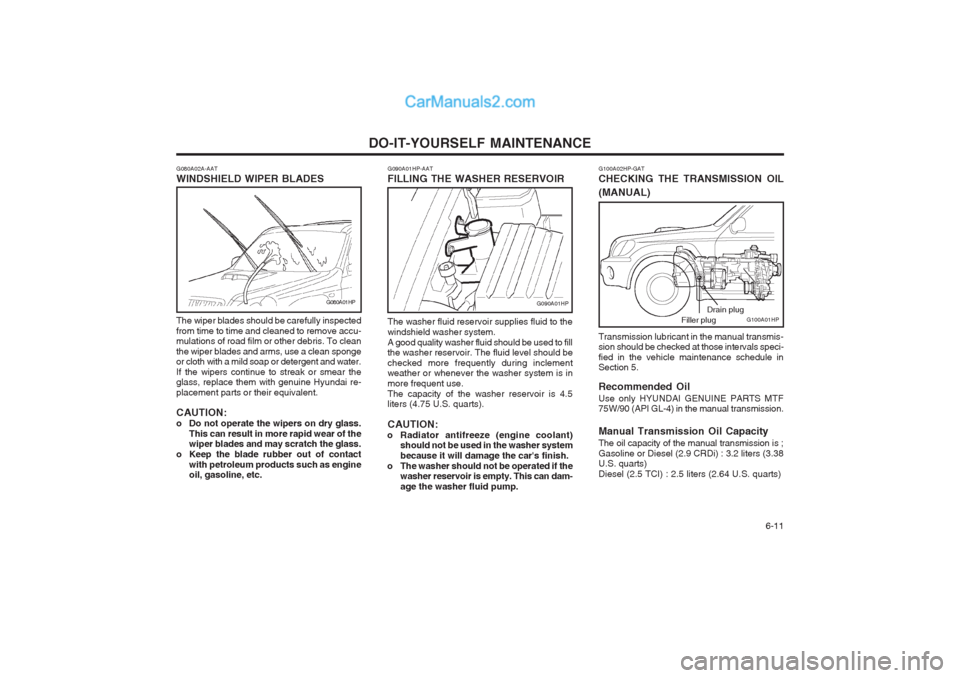Hyundai Terracan 2003 Owners Manual DO-IT-YOURSELF MAINTENANCE 6-11
G090A01HP-AAT FILLING THE WASHER RESERVOIR
G090A01HP
The washer fluid reservoir supplies fluid to the windshield washer system.A good quality washer fluid should be us Hyundai Terracan 2003 Owners Manual DO-IT-YOURSELF MAINTENANCE 6-11
G090A01HP-AAT FILLING THE WASHER RESERVOIR
G090A01HP
The washer fluid reservoir supplies fluid to the windshield washer system.A good quality washer fluid should be us
