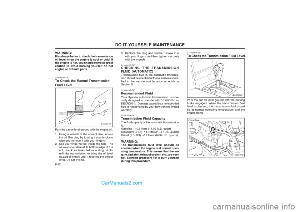Hyundai Terracan 2003 Owners Manual DO-IT-YOURSELF MAINTENANCE
6-12
G110D02HP-GAT
To Check the Transmission Fluid Level
G110D03HP
Park the car on level ground with the parking brake engaged. When the transmission fluid level is checked Hyundai Terracan 2003 Owners Manual DO-IT-YOURSELF MAINTENANCE
6-12
G110D02HP-GAT
To Check the Transmission Fluid Level
G110D03HP
Park the car on level ground with the parking brake engaged. When the transmission fluid level is checked