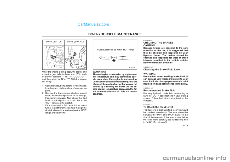 Hyundai Terracan 2003 Owners Manual DO-IT-YOURSELF MAINTENANCE 6-13
G110D03Y
Fluid level should be within "HOT" range
G120A01A-AAT CHECKING THE BRAKESCAUTION: Because brakes are essential to the safe operation of the car, it is suggest Hyundai Terracan 2003 Owners Manual DO-IT-YOURSELF MAINTENANCE 6-13
G110D03Y
Fluid level should be within "HOT" range
G120A01A-AAT CHECKING THE BRAKESCAUTION: Because brakes are essential to the safe operation of the car, it is suggest