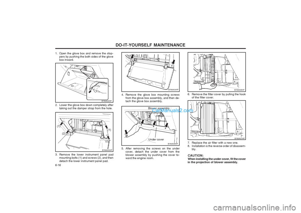 Hyundai Terracan 2003 Owners Manual DO-IT-YOURSELF MAINTENANCE
6-16
B760A06HP
B760A07HP
6. Remove the filter cover by pulling the hook
of the filter cover.
7. Replace the air filter with a new one.
8. Installation is the reverse order Hyundai Terracan 2003 Owners Manual DO-IT-YOURSELF MAINTENANCE
6-16
B760A06HP
B760A07HP
6. Remove the filter cover by pulling the hook
of the filter cover.
7. Replace the air filter with a new one.
8. Installation is the reverse order