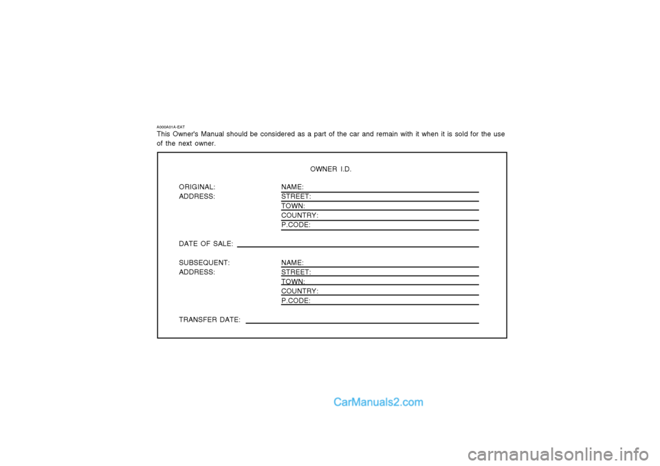 Hyundai Terracan 2003  Owners Manual OWNER I.D.
ORIGINAL: ADDRESS: DATE OF SALE: SUBSEQUENT: ADDRESS: TRANSFER DATE: NAME: STREET:TOWN:COUNTRY: P.CODE: NAME: STREET: TOWN:COUNTRY:P.CODE:
A000A01A-EAT This Owners Manual should be conside