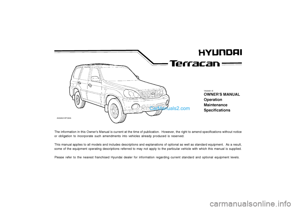 Hyundai Terracan 2003 User Guide YA020A1-E
OWNERS MANUAL OperationMaintenanceSpecifications
A030A01HP.DAG
The information in this Owners Manual is current at the time of publication.  However, the right to amend specifications with