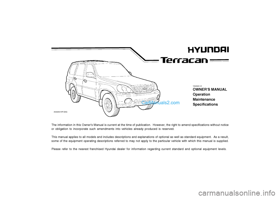 Hyundai Terracan 2003  Owners Manual YA020A1-E
OWNERS MANUAL OperationMaintenanceSpecifications
A030A01HP.DAG
The information in this Owners Manual is current at the time of publication.  However, the right to amend specifications with