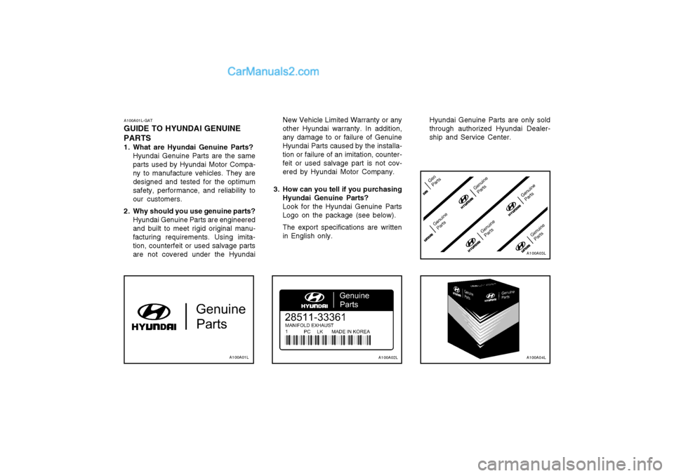Hyundai Terracan 2003 Owners Manual A100A01L-GAT
GUIDE TO HYUNDAI GENUINE PARTS
1. What are Hyundai Genuine Parts? Hyundai Genuine Parts are the same parts used by Hyundai Motor Compa-ny to manufacture vehicles. They aredesigned and te Hyundai Terracan 2003 Owners Manual A100A01L-GAT
GUIDE TO HYUNDAI GENUINE PARTS
1. What are Hyundai Genuine Parts? Hyundai Genuine Parts are the same parts used by Hyundai Motor Compa-ny to manufacture vehicles. They aredesigned and te