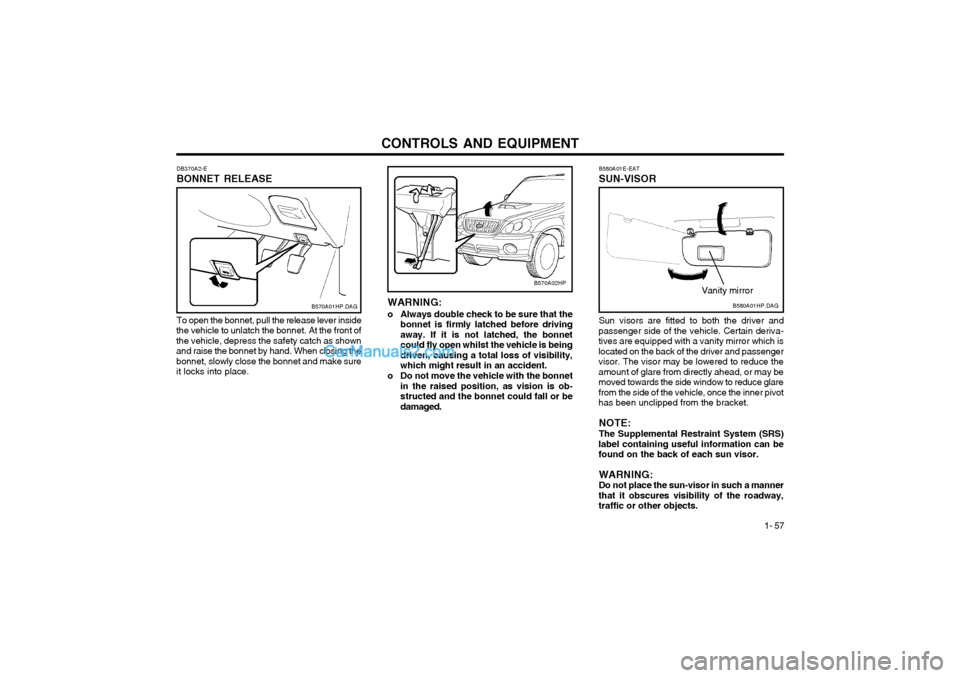 Hyundai Terracan 2003 Owners Manual CONTROLS AND EQUIPMENT1- 57
B570A02HP
DB370A2-E BONNET RELEASE
B570A01HP.DAG
To open the bonnet, pull the release lever inside
the vehicle to unlatch the bonnet. At the front of the vehicle, depress t Hyundai Terracan 2003 Owners Manual CONTROLS AND EQUIPMENT1- 57
B570A02HP
DB370A2-E BONNET RELEASE
B570A01HP.DAG
To open the bonnet, pull the release lever inside
the vehicle to unlatch the bonnet. At the front of the vehicle, depress t