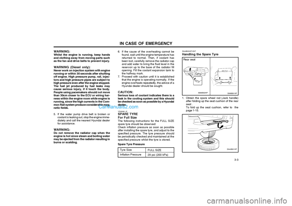 Hyundai Terracan 2003 Owners Manual IN CASE OF EMERGENCY 3-3
WARNING: Whilst the engine is running, keep hands
and clothing away from moving parts such as the fan and drive belts to prevent injury.
WARNING (Diesel only): Never work on Hyundai Terracan 2003 Owners Manual IN CASE OF EMERGENCY 3-3
WARNING: Whilst the engine is running, keep hands
and clothing away from moving parts such as the fan and drive belts to prevent injury.
WARNING (Diesel only): Never work on