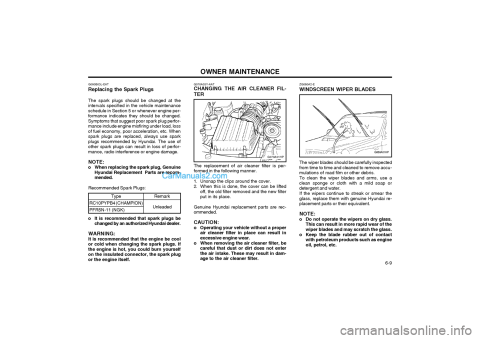 Hyundai Terracan 2003 Owners Manual OWNER MAINTENANCE 6-9
Type
RC10PYPB4 (CHAMPION) PFR5N-11 (NGK)
Remark
Unleaded G070A03Y-AAT CHANGING THE AIR CLEANER FIL- TER The replacement of air cleaner filter is per- formed in the following man Hyundai Terracan 2003 Owners Manual OWNER MAINTENANCE 6-9
Type
RC10PYPB4 (CHAMPION) PFR5N-11 (NGK)
Remark
Unleaded G070A03Y-AAT CHANGING THE AIR CLEANER FIL- TER The replacement of air cleaner filter is per- formed in the following man