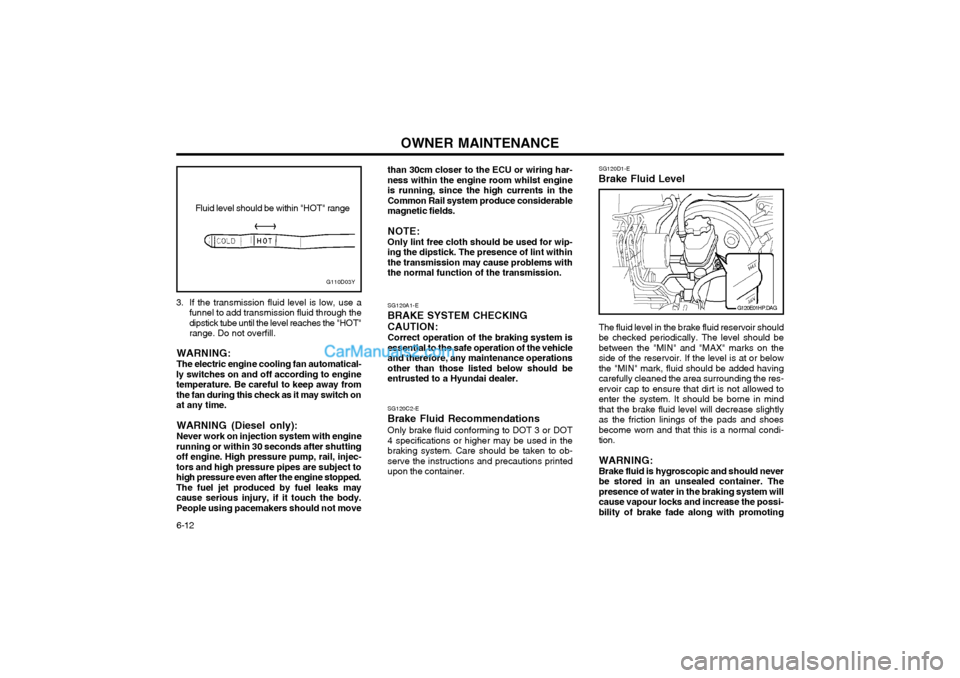 Hyundai Terracan 2003 Owners Manual OWNER MAINTENANCE
6-12
3. If the transmission fluid level is low, use a
funnel to add transmission fluid through the dipstick tube until the level reaches the "HOT"range. Do not overfill.
WARNING: The Hyundai Terracan 2003 Owners Manual OWNER MAINTENANCE
6-12
3. If the transmission fluid level is low, use a
funnel to add transmission fluid through the dipstick tube until the level reaches the "HOT"range. Do not overfill.
WARNING: The