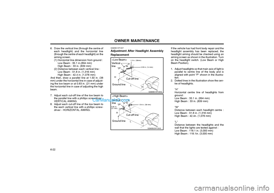 Hyundai Terracan 2003 Owners Manual OWNER MAINTENANCE
6-22 If the vehicle has had front body repair and the headlight assembly has been replaced, theheadlight aiming should be checked using anaiming screen as shown in the illustration. Hyundai Terracan 2003 Owners Manual OWNER MAINTENANCE
6-22 If the vehicle has had front body repair and the headlight assembly has been replaced, theheadlight aiming should be checked using anaiming screen as shown in the illustration.