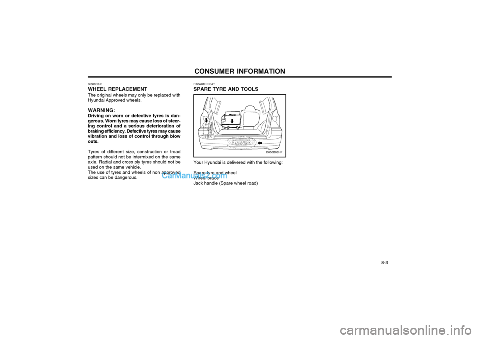 Hyundai Terracan 2003 Owners Manual CONSUMER INFORMATION 8-3
SI060D2-E WHEEL REPLACEMENT The original wheels may only be replaced with Hyundai Approved wheels. WARNING: Driving on worn or defective tyres is dan- gerous. Worn tyres may c Hyundai Terracan 2003 Owners Manual CONSUMER INFORMATION 8-3
SI060D2-E WHEEL REPLACEMENT The original wheels may only be replaced with Hyundai Approved wheels. WARNING: Driving on worn or defective tyres is dan- gerous. Worn tyres may c