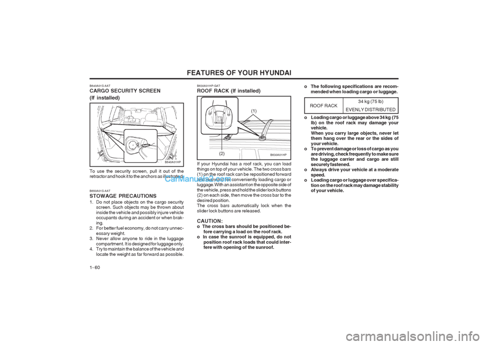 Hyundai Terracan 2003 Repair Manual FEATURES OF YOUR HYUNDAI
1- 60
B640A01S-AAT CARGO SECURITY SCREEN (If installed)
B640A01HP
To use the security screen, pull it out of the retractor and hook it to the anchors as illustrated. B650A01S- Hyundai Terracan 2003 Repair Manual FEATURES OF YOUR HYUNDAI
1- 60
B640A01S-AAT CARGO SECURITY SCREEN (If installed)
B640A01HP
To use the security screen, pull it out of the retractor and hook it to the anchors as illustrated. B650A01S-