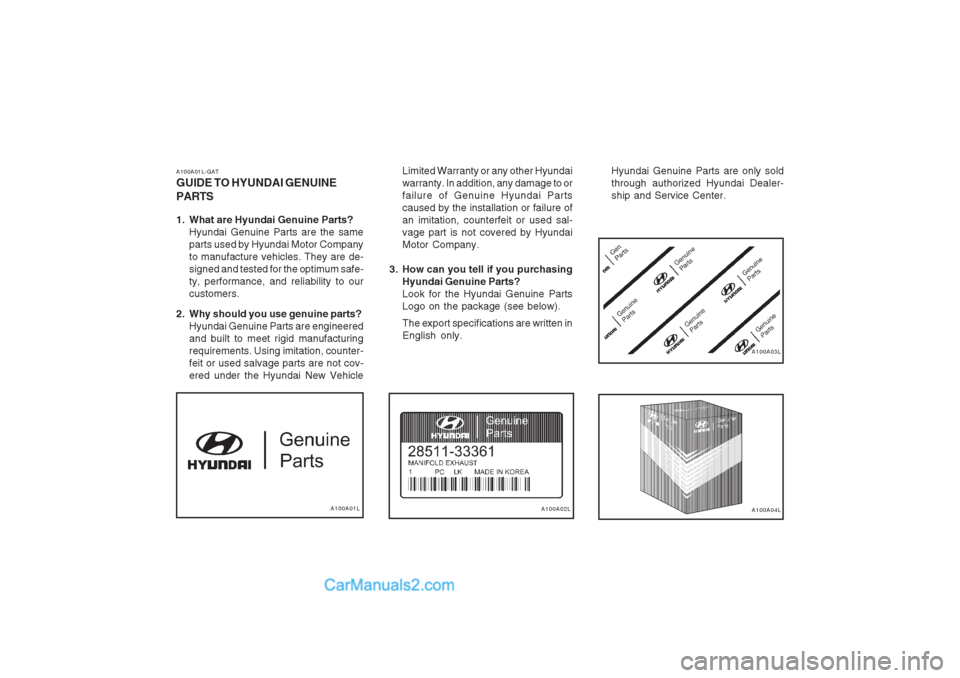 Hyundai Terracan 2003 Owners Manual A100A01LA100A02LA100A04L
A100A03L
A100A01L-GAT GUIDE TO HYUNDAI GENUINE PARTS
1. What are Hyundai Genuine Parts?
Hyundai Genuine Parts are the same parts used by Hyundai Motor Companyto manufacture v Hyundai Terracan 2003 Owners Manual A100A01LA100A02LA100A04L
A100A03L
A100A01L-GAT GUIDE TO HYUNDAI GENUINE PARTS
1. What are Hyundai Genuine Parts?
Hyundai Genuine Parts are the same parts used by Hyundai Motor Companyto manufacture v