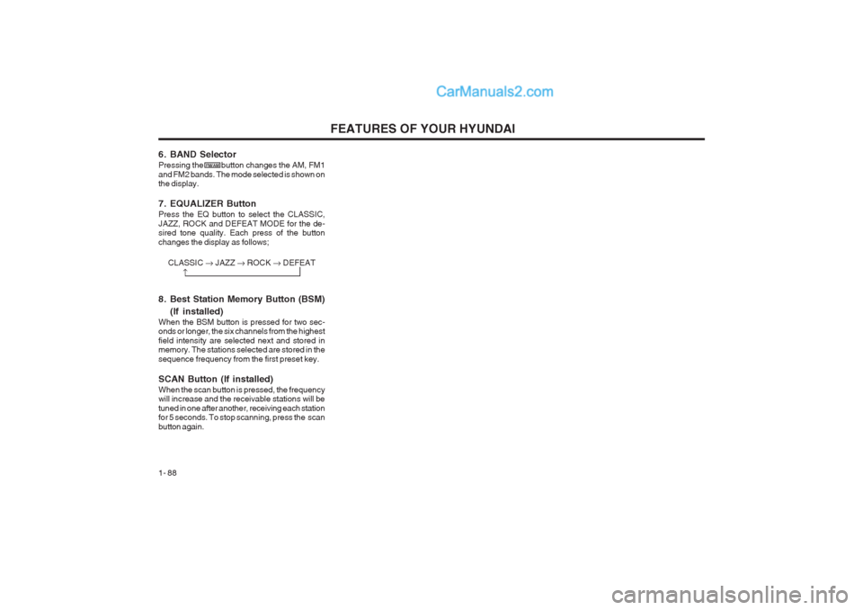 Hyundai Terracan 2003 Owners Manual FEATURES OF YOUR HYUNDAI
1- 88
6. BAND Selector Pressing the button changes the AM, FM1 and FM2 bands. The mode selected is shown on the display.
7. EQUALIZER Button Press the EQ button to se Hyundai Terracan 2003 Owners Manual FEATURES OF YOUR HYUNDAI
1- 88
6. BAND Selector Pressing the button changes the AM, FM1 and FM2 bands. The mode selected is shown on the display.
7. EQUALIZER Button Press the EQ button to se