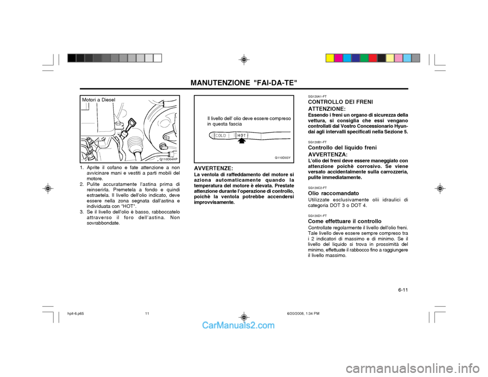 Hyundai Terracan 2002 Manuale del proprietario (in Italian) 6-11
MANUTENZIONE "FAI-DA-TE"
1. Aprite il cofano e fate attenzione a non avvicinare mani e vestiti a parti mobili del motore.
2. Pulite accuratamente lastina prima di reinserirla. Premetela a fond Hyundai Terracan 2002 Manuale del proprietario (in Italian) 6-11
MANUTENZIONE "FAI-DA-TE"
1. Aprite il cofano e fate attenzione a non avvicinare mani e vestiti a parti mobili del motore.
2. Pulite accuratamente lastina prima di reinserirla. Premetela a fond