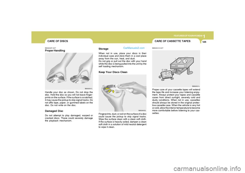 Hyundai Tiburon 2008 Owners Manual 1
FEATURES OF YOUR HYUNDAI
125
CARE OF CASSETTE TAPES
CARE OF DISCSB850A02F-AATProper Handling
B850A01L
Handle your disc as shown. Do not drop the
disc. Hold the disc so you will not leave finger-
pri Hyundai Tiburon 2008 Owners Manual 1
FEATURES OF YOUR HYUNDAI
125
CARE OF CASSETTE TAPES
CARE OF DISCSB850A02F-AATProper Handling
B850A01L
Handle your disc as shown. Do not drop the
disc. Hold the disc so you will not leave finger-
pri