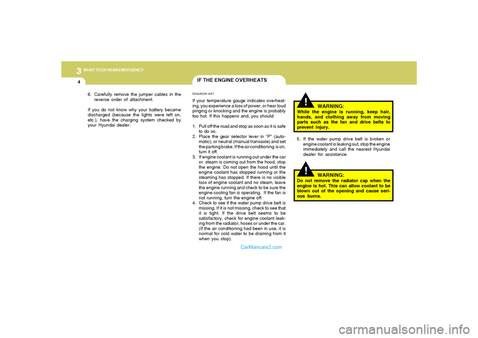 Hyundai Tiburon 2008  Owners Manual 34WHAT TO DO IN AN EMERGENCY
IF THE ENGINE OVERHEATS
!!
WARNING:
While the engine is running, keep hair,
hands, and clothing away from moving
parts such as the fan and drive belts to
prevent injury.
5