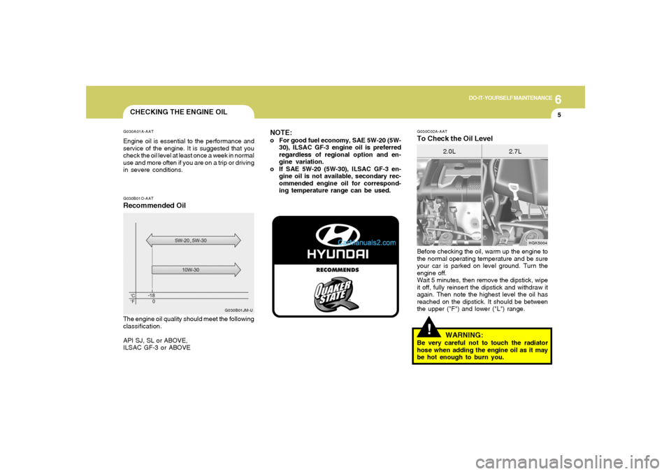 Hyundai Tiburon 2008 Owners Manual 6
DO-IT-YOURSELF MAINTENANCE
5
!
G030C02A-AATTo Check the Oil Level
HGK5004
2.0L 2.7L
Before checking the oil, warm up the engine to
the normal operating temperature and be sure
your car is parked on Hyundai Tiburon 2008 Owners Manual 6
DO-IT-YOURSELF MAINTENANCE
5
!
G030C02A-AATTo Check the Oil Level
HGK5004
2.0L 2.7L
Before checking the oil, warm up the engine to
the normal operating temperature and be sure
your car is parked on