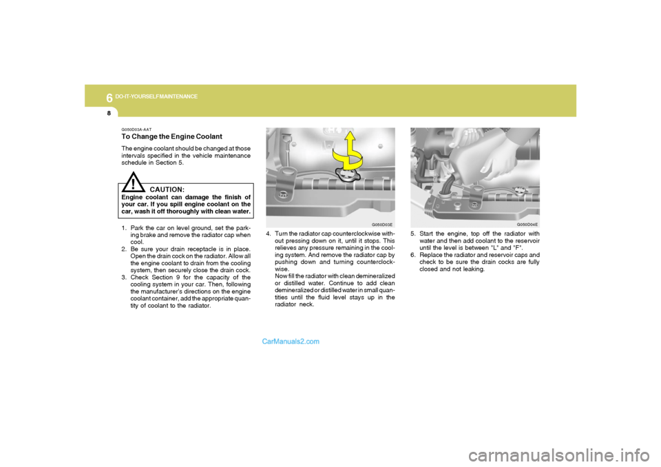 Hyundai Tiburon 2008 Owners Manual 6
DO-IT-YOURSELF MAINTENANCE
8
G050D03A-AATTo Change the Engine CoolantThe engine coolant should be changed at those
intervals specified in the vehicle maintenance
schedule in Section 5.
CAUTION:
Engi Hyundai Tiburon 2008 Owners Manual 6
DO-IT-YOURSELF MAINTENANCE
8
G050D03A-AATTo Change the Engine CoolantThe engine coolant should be changed at those
intervals specified in the vehicle maintenance
schedule in Section 5.
CAUTION:
Engi