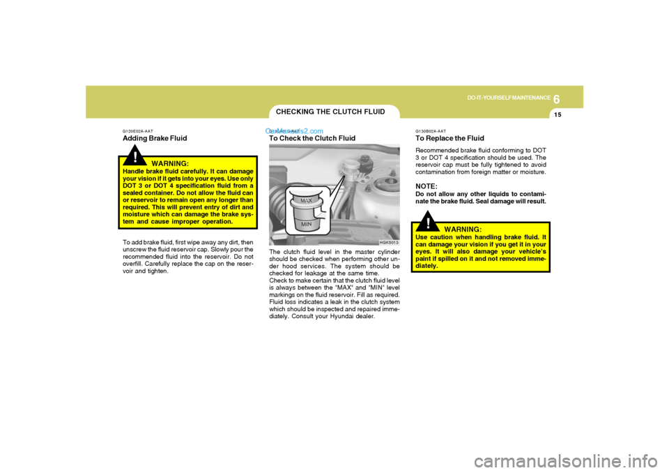 Hyundai Tiburon 2008 Owners Manual 6
DO-IT-YOURSELF MAINTENANCE
15
CHECKING THE CLUTCH FLUIDG130A01S-AATTo Check the Clutch FluidThe clutch fluid level in the master cylinder
should be checked when performing other un-
der hood service Hyundai Tiburon 2008 Owners Manual 6
DO-IT-YOURSELF MAINTENANCE
15
CHECKING THE CLUTCH FLUIDG130A01S-AATTo Check the Clutch FluidThe clutch fluid level in the master cylinder
should be checked when performing other un-
der hood service