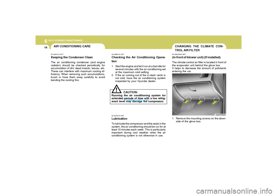 Hyundai Tiburon 2008 Owners Manual 6
DO-IT-YOURSELF MAINTENANCE
16
CHANGING THE CLIMATE CON-
TROL AIR FILTERG145A03GK-GAT(In front of blower unit) (If installed)The climate control air filter is located in front of
the evaporator unit Hyundai Tiburon 2008 Owners Manual 6
DO-IT-YOURSELF MAINTENANCE
16
CHANGING THE CLIMATE CON-
TROL AIR FILTERG145A03GK-GAT(In front of blower unit) (If installed)The climate control air filter is located in front of
the evaporator unit