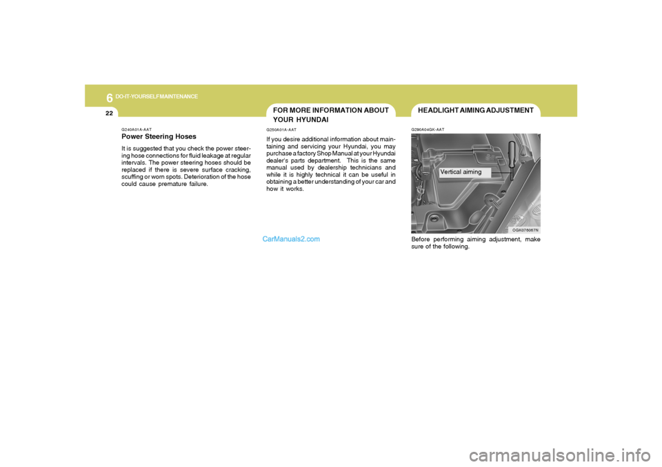 Hyundai Tiburon 2008  Owners Manual 6
DO-IT-YOURSELF MAINTENANCE
22
G240A01A-AATPower Steering HosesIt is suggested that you check the power steer-
ing hose connections for fluid leakage at regular
intervals. The power steering hoses sh