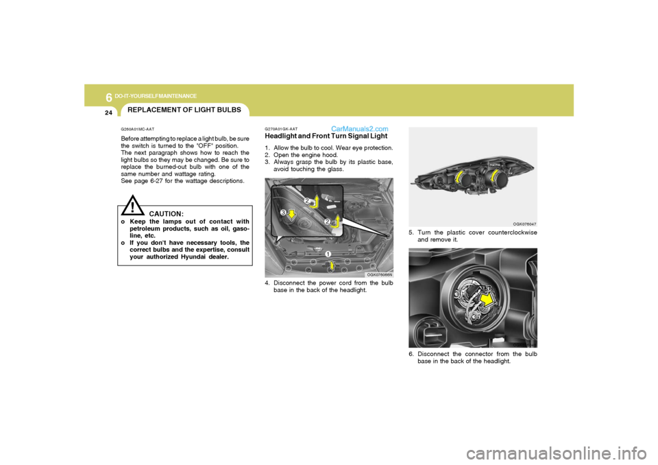 Hyundai Tiburon 2008 Owners Manual 6
DO-IT-YOURSELF MAINTENANCE
24
OGK076047
5. Turn the plastic cover counterclockwise
and remove it.
G270A01GK-AATHeadlight and Front Turn Signal Light1. Allow the bulb to cool. Wear eye protection.
2. Hyundai Tiburon 2008 Owners Manual 6
DO-IT-YOURSELF MAINTENANCE
24
OGK076047
5. Turn the plastic cover counterclockwise
and remove it.
G270A01GK-AATHeadlight and Front Turn Signal Light1. Allow the bulb to cool. Wear eye protection.
2.