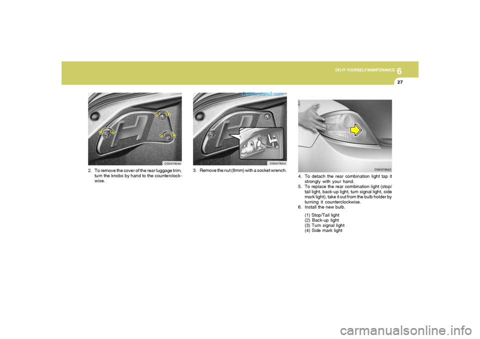 Hyundai Tiburon 2008 Owners Manual 6
DO-IT-YOURSELF MAINTENANCE
27
OGK076041
3. Remove the nut (8mm) with a socket wrench.
4. To detach the rear combination light tap it
strongly with your hand.
5. To replace the rear combination light Hyundai Tiburon 2008 Owners Manual 6
DO-IT-YOURSELF MAINTENANCE
27
OGK076041
3. Remove the nut (8mm) with a socket wrench.
4. To detach the rear combination light tap it
strongly with your hand.
5. To replace the rear combination light