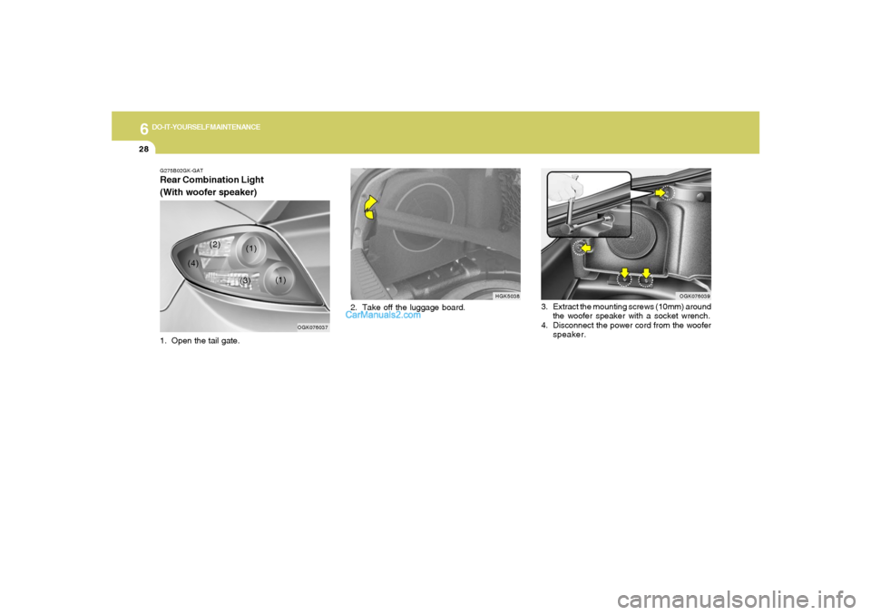 Hyundai Tiburon 2008 Owners Manual 6
DO-IT-YOURSELF MAINTENANCE
28
2. Take off the luggage board.
HGK5038 G275B02GK-GAT
Rear Combination Light
(With woofer speaker)1. Open the tail gate.
OGK076039
3. Extract the mounting screws (10mm) Hyundai Tiburon 2008 Owners Manual 6
DO-IT-YOURSELF MAINTENANCE
28
2. Take off the luggage board.
HGK5038 G275B02GK-GAT
Rear Combination Light
(With woofer speaker)1. Open the tail gate.
OGK076039
3. Extract the mounting screws (10mm)