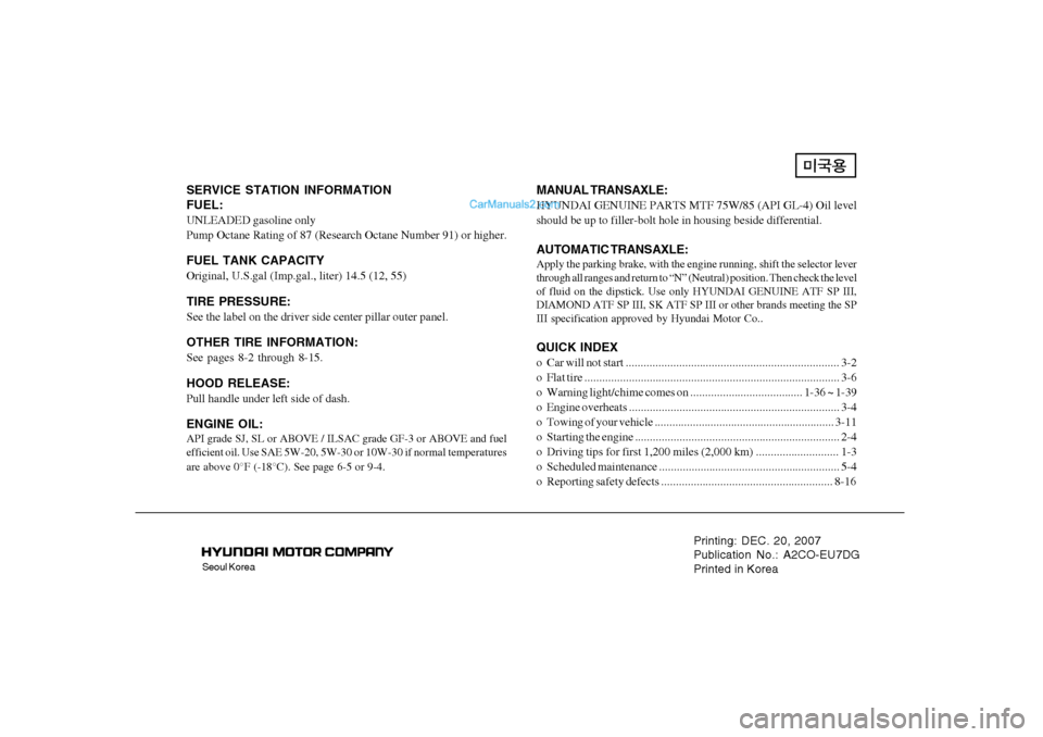 Hyundai Tiburon 2008 Owners Manual Seoul Korea
Printing: DEC. 20, 2007
Publication No.: A2CO-EU7DG
Printed in Korea
SERVICE STATION INFORMATION
FUEL:UNLEADED gasoline only
Pump Octane Rating of 87 (Research Octane Number 91) or higher. Hyundai Tiburon 2008 Owners Manual Seoul Korea
Printing: DEC. 20, 2007
Publication No.: A2CO-EU7DG
Printed in Korea
SERVICE STATION INFORMATION
FUEL:UNLEADED gasoline only
Pump Octane Rating of 87 (Research Octane Number 91) or higher.