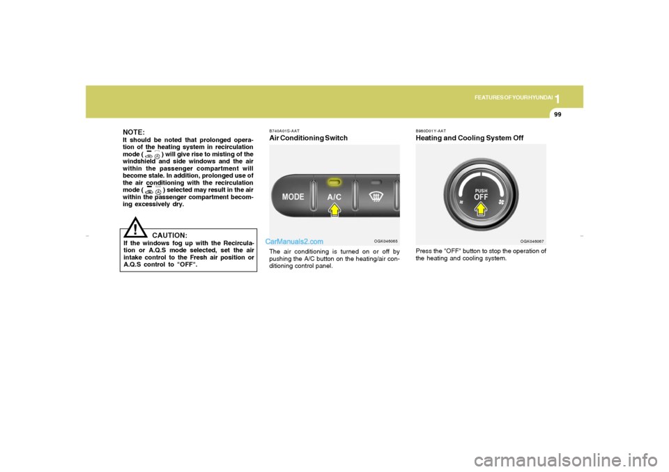 Hyundai Tiburon 2007  Owners Manual 1
FEATURES OF YOUR HYUNDAI
99
!
B980D01Y-AATHeating and Cooling System Off
CAUTION:
If the windows fog up with the Recircula-
tion or A.Q.S mode selected, set the air
intake control to the Fresh air p