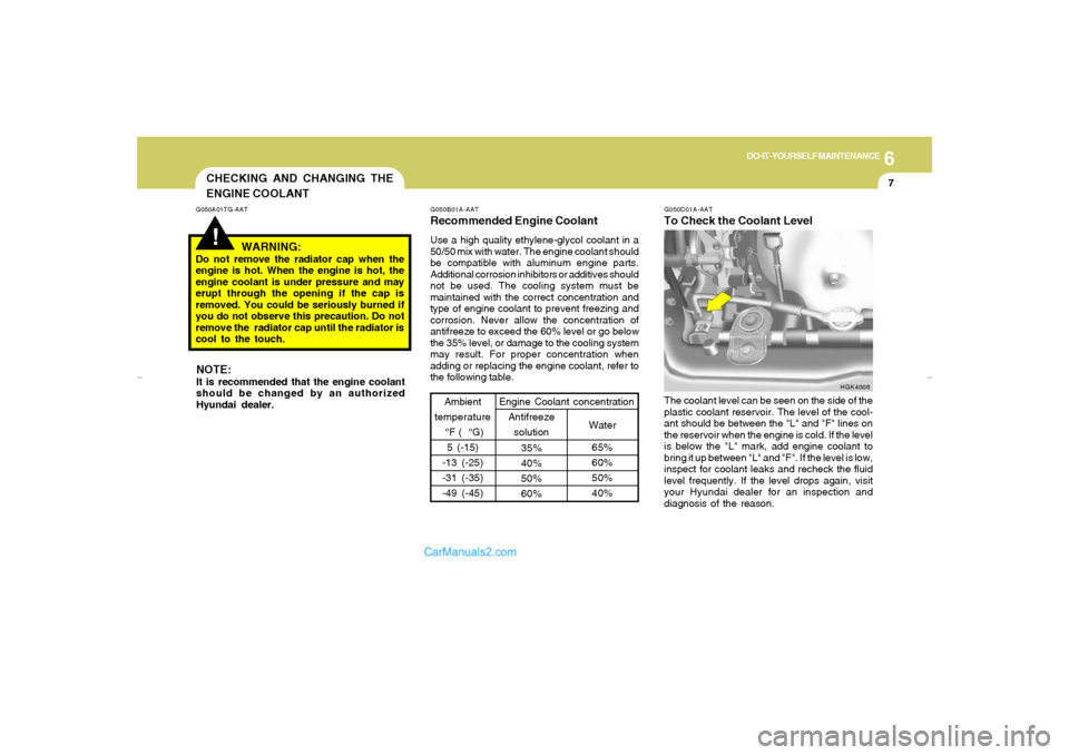 Hyundai Tiburon 2007  Owners Manual 6
DO-IT-YOURSELF MAINTENANCE
7
CHECKING AND CHANGING THE
ENGINE COOLANT!
G050A01TG-AAT
WARNING:
Do not remove the radiator cap when the
engine is hot. When the engine is hot, the
engine coolant is und