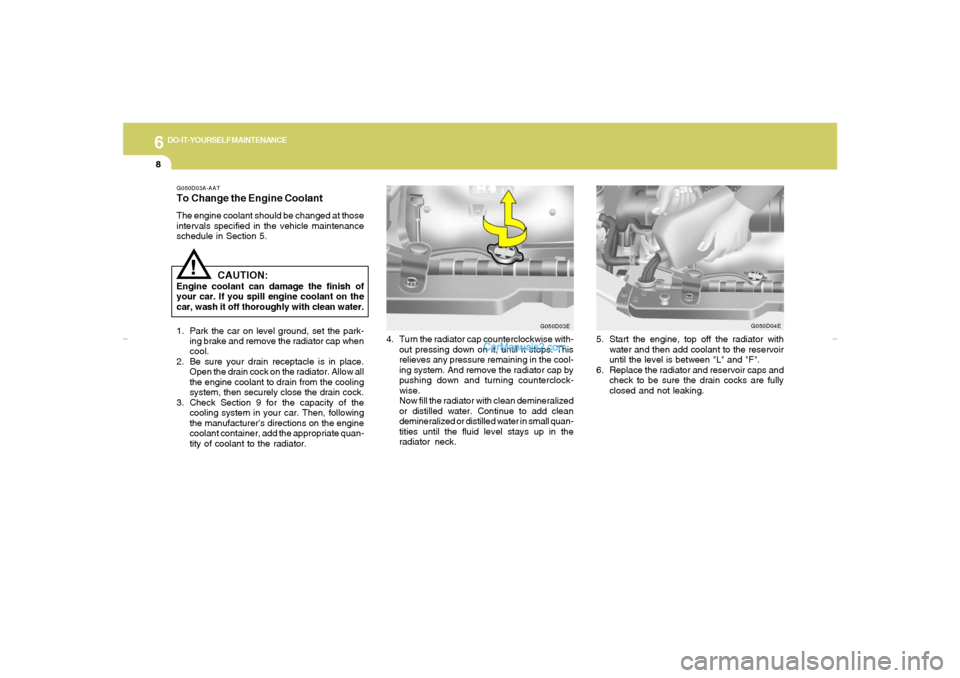 Hyundai Tiburon 2007  Owners Manual 6
DO-IT-YOURSELF MAINTENANCE
8
G050D03A-AATTo Change the Engine CoolantThe engine coolant should be changed at those
intervals specified in the vehicle maintenance
schedule in Section 5.
CAUTION:
Engi