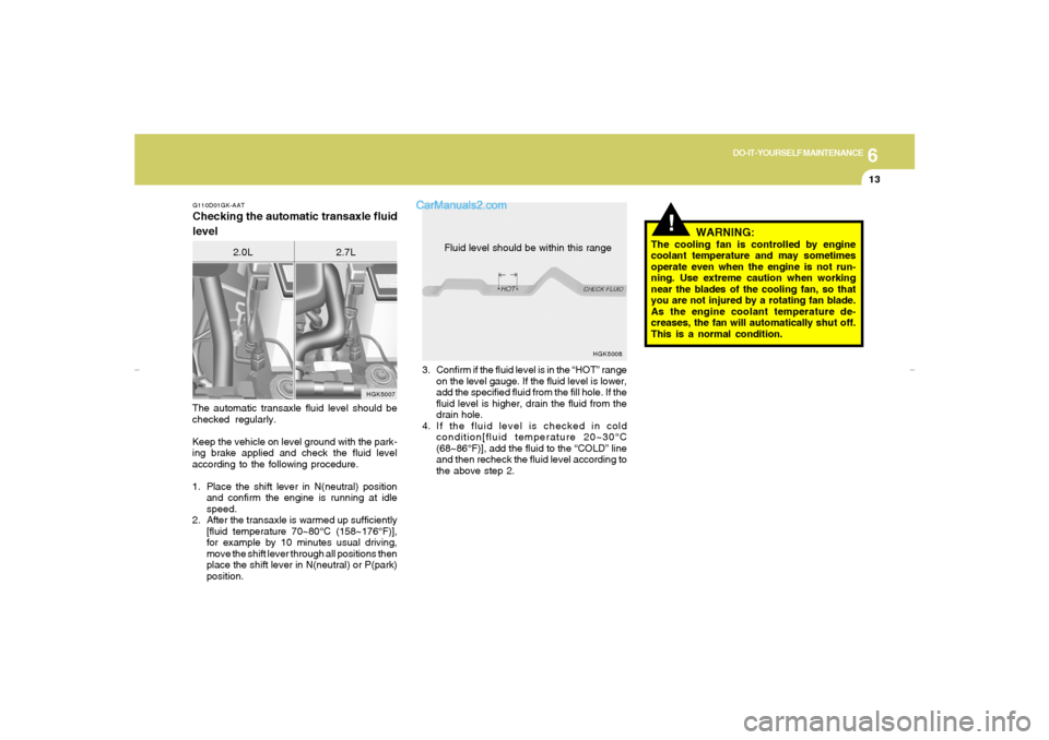 Hyundai Tiburon 2007  Owners Manual 6
DO-IT-YOURSELF MAINTENANCE
13
3. Confirm if the fluid level is in the “HOT” range
on the level gauge. If the fluid level is lower,
add the specified fluid from the fill hole. If the
fluid level 