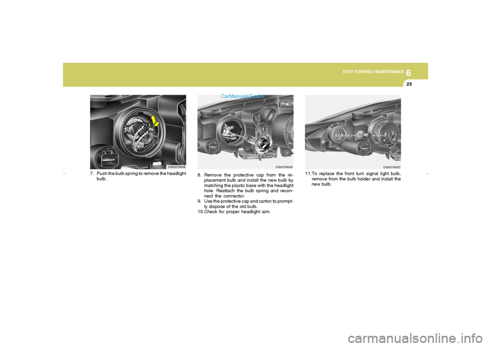 Hyundai Tiburon 2007  Owners Manual 6
DO-IT-YOURSELF MAINTENANCE
25
8. Remove the protective cap from the re-
placement bulb and install the new bulb by
matching the plastic base with the headlight
hole. Reattach the bulb spring and rec