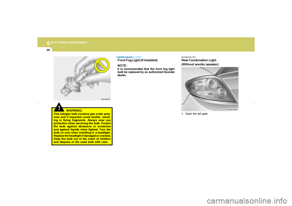 Hyundai Tiburon 2007  Owners Manual 6
DO-IT-YOURSELF MAINTENANCE
26
!
WARNING:
This halogen bulb contains gas under pres-
sure and if impacted could shatter, result-
ing in flying fragments. Always wear eye
protection when servicing the